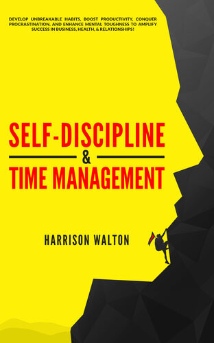 Selfdiscipline Time Management Develop Unbreakable Habits Boost Productivity Conquer Procrastination And Enhance Mental Toughness To Amplify Success In Business Health Relationships Harrison Walton
