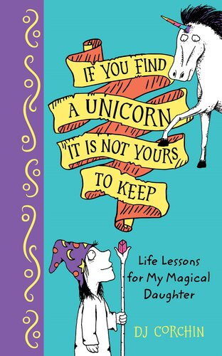 If You Find A Unicorn It Is Not Yours To Keep Life Lessons For My Magical Daughter D J Corchin