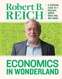 Economics In Wonderland Robert Reichs Cartoon Guide To A Political World Gone Mad And Mean Robert Reich