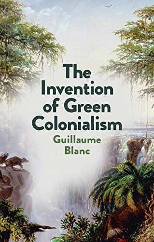 The Invention Of Green Colonialism 1st Edition Guillaume Blanc
