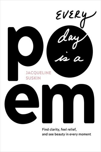 Every Day Is A Poem Find Clarity Feel Relief And See Beauty In Every Moment Jacqueline Suskin