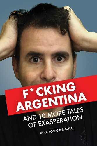 Fcking Argentina And 10 More Tales Of Exasperation Gregg Greenberg