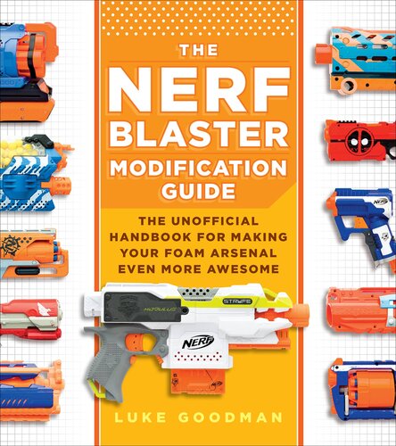 The Nerf Blaster Modification Guide The Unofficial Handbook For Making Your Foam Arsenal Even More Awesome Luke Goodman