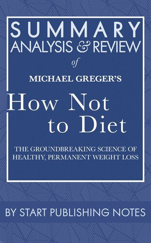 Summary Analysis And Review Of Michael Gregers How Not To Diet The Groundbreaking Science Of Healthy Permanent Weight Loss Start Publishing Notes
