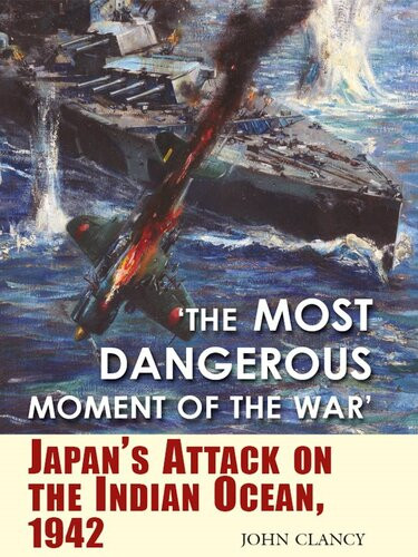 The Most Dangerous Moment Of The War Japans Attack On The Indian Ocean 1942 John Clancy