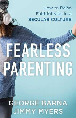 Fearless Parenting How To Raise Faithful Kids In A Secular Culture George Barna Jimmy Myers
