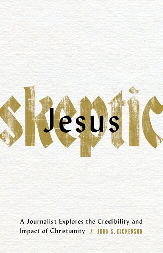 Jesus Skeptic A Journalist Explores The Credibility And Impact Of Christianity John S Dickerson