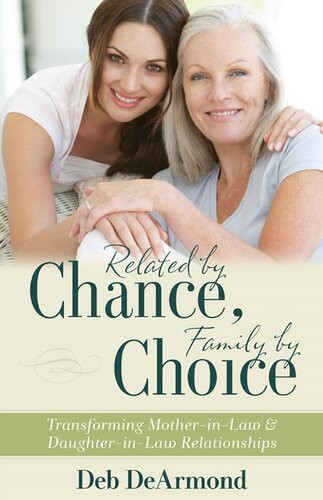 Related By Chance Family By Choice Transforming Motherinlaw And Daughterinlaw Relationships Deb Dearmond