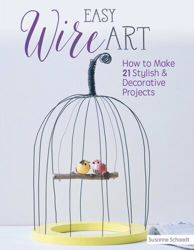 Easy Wire Art How To Make 21 Stylish Decorative Projects First Susanne Schaadt
