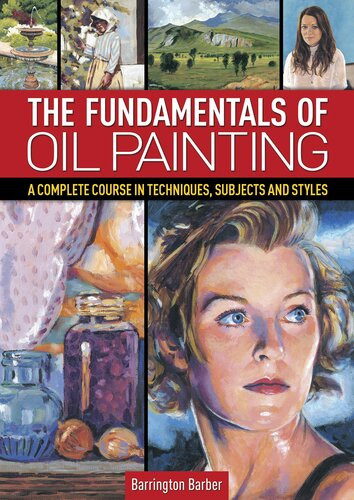 The Fundamentals Of Oil Painting A Complete Course In Techniques Subjects And Styles Barrington Barber