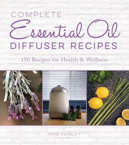 Complete Essential Oil Diffuser Recipes Over 150 Recipes For Health And Wellness Pam Farley