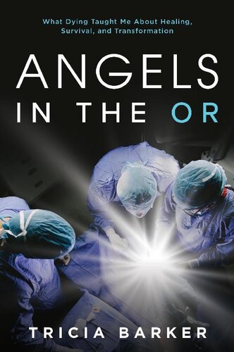 Angels In The Or What Dying Taught Me About Healing Survival And Transformation Tricia Barker