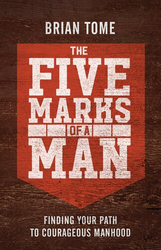 The Five Marks Of A Man Finding Your Path To Courageous Manhood Brian Tome