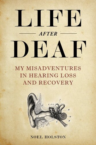 Life After Deaf My Misadventures In Hearing Loss And Recovery Noel Holston