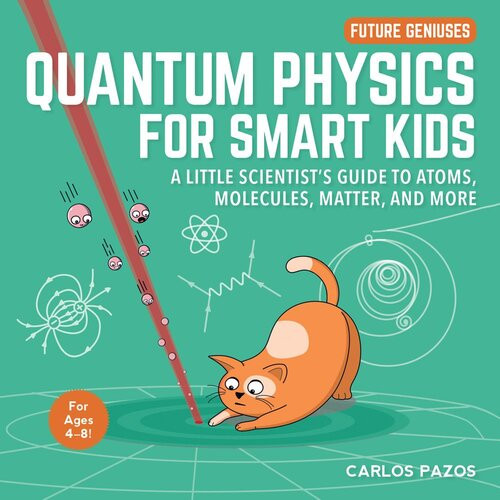 Quantum Physics For Smart Kids A Little Scientists Guide To Atoms Molecules Matter And More Carlos Pazos
