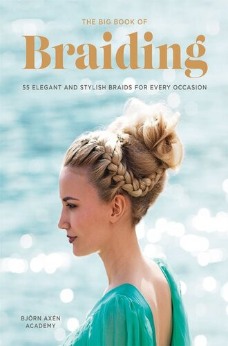 The Big Book Of Braiding 55 Elegant And Stylish Braids For Every Occasion Bjorn Axen