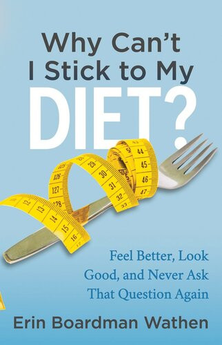 Why Cant I Stick To My Diet Feel Better Look Good And Never Ask That Question Again Erin Boardman Wathen
