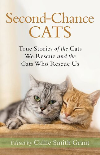 Secondchance Cats True Stories Of The Cats We Rescue And The Cats Who Rescue Us Callie Smith Grant