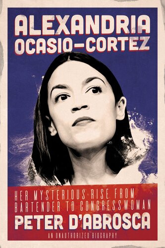 Alexandria Ocasiocortez Her Mysterious Rise From Bartender To Congresswoman An Unauthorized Biography Peter Dabrosca