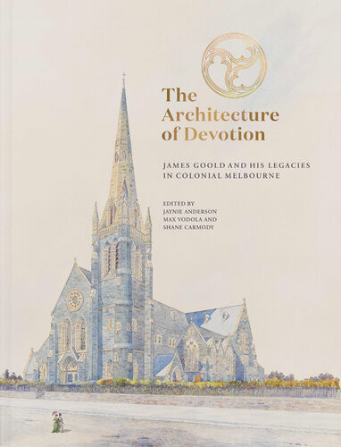 The Architecture Of Devotion James Goold And His Legacies In Colonial Melbourne Jaynie Anderson