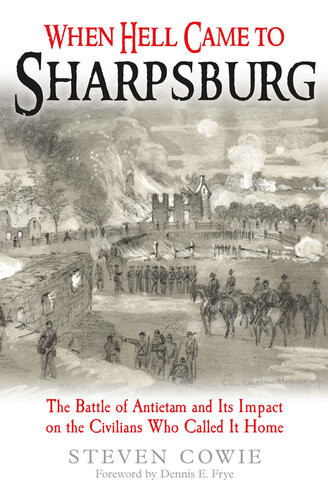 When Hell Came To Sharpsburg The Battle Of Antietam And Its Impact On The Civilians Who Called It Home Steven Cowie