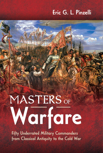 Masters Of Warfare Fifty Underrated Military Commanders From Classical Antiquity To The Cold War Eric G L Pinzelli