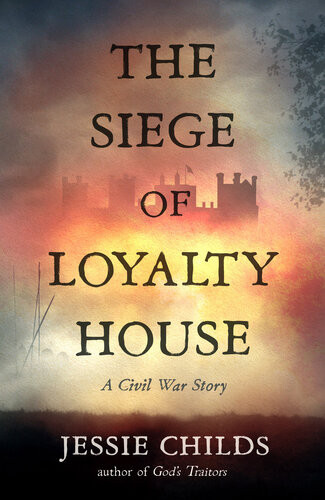 The Siege Of Loyalty House A New History Of The English Civil War Jessie Childs