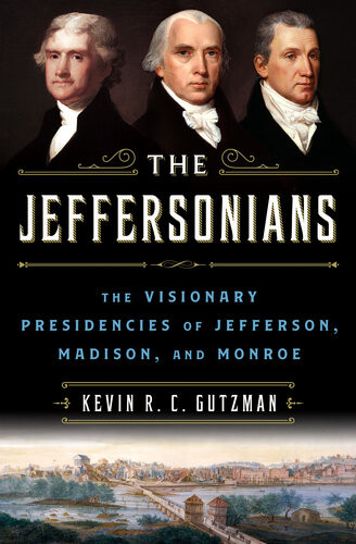 The Jeffersonians The Visionary Presidencies Of Jefferson Madison And Monroe Kevin R C Gutzman