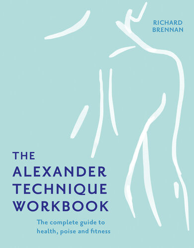 The Alexander Technique Workbook Your Selfhelp Guide Teaching Simple Exercises To Heal Aches Pains And Injuries Richard Brennan