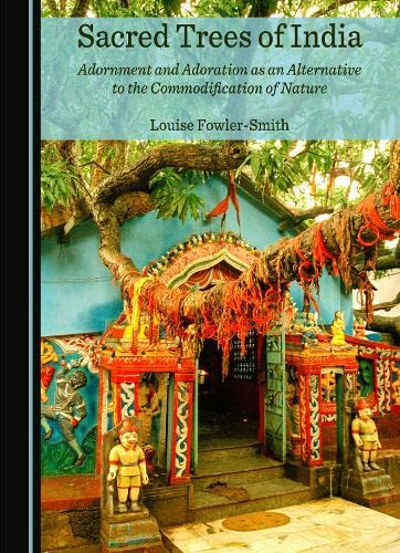 Sacred Trees Of India Adornment And Adoration As An Alternative To The Commodification Of Nature Louise Fowlersmith