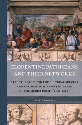 Florentine Patricians And Their Networks Structures Behind The Cultural Success And The Political Representation Of The Medici Court 16001660 Elisa Goudriaan