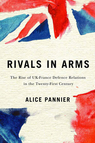 Rivals In Arms The Rise Of Ukfrance Defence Relations In The Twentyfirst Century Alice Pannier