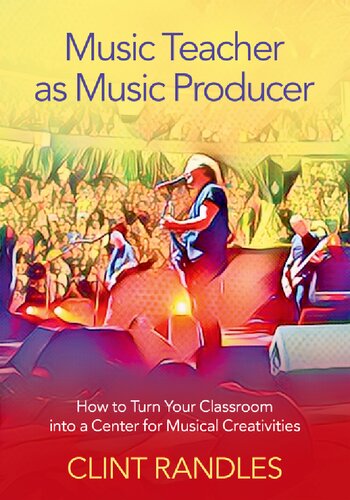 Music Teacher As Music Producer How To Turn Your Classroom Into A Center For Musical Creativities Clint Randles