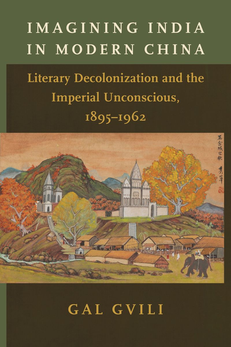 Imagining India In Modern China Literary Decolonization And The Imperial Unconscious 18951962 Gal Gvili