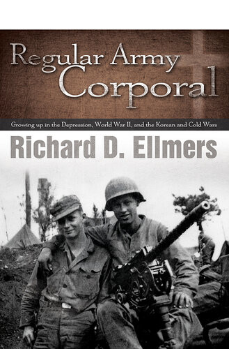 Regular Army Corporal Growing Up In The Depression World War Ii And The Korean And Cold Wars Richard Ellmers