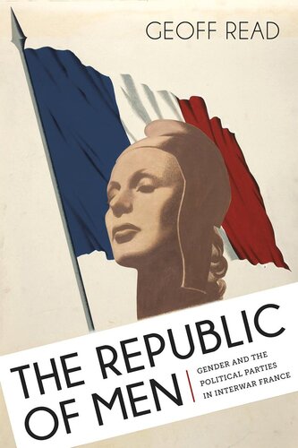 The Republic Of Men Gender And The Political Parties In Interwar France Geoff Read