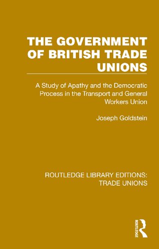 The Government Of British Trade Unions A Study Of Apathy And The Democratic Process In The Transport And General Workers Union Joseph Goldstein