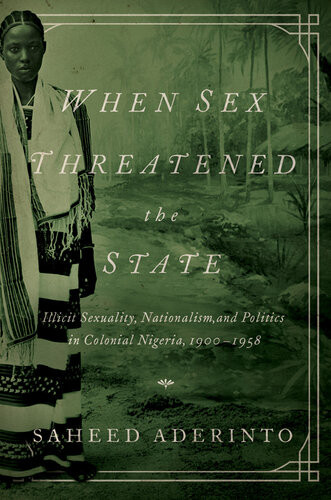 When Sex Threatened The State Illicit Sexuality Nationalism And Politics In Colonial Nigeria 19001958 Saheed Aderinto