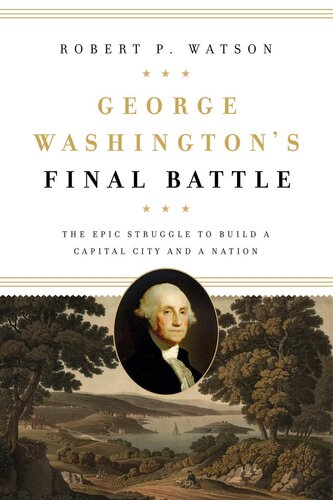 George Washingtons Final Battle The Epic Struggle To Build A Capital City And A Nation Robert P Watson