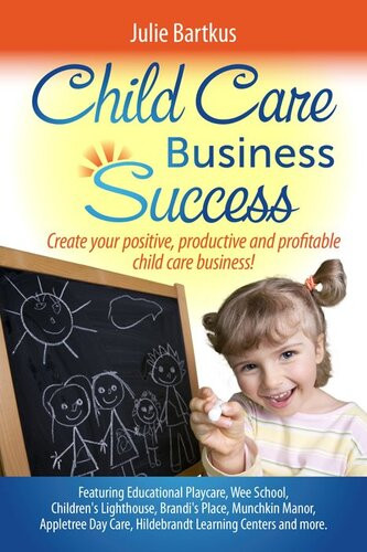 Child Care Business Success Create Your Positive Productive And Profitable Child Care Business Julie Bartkus