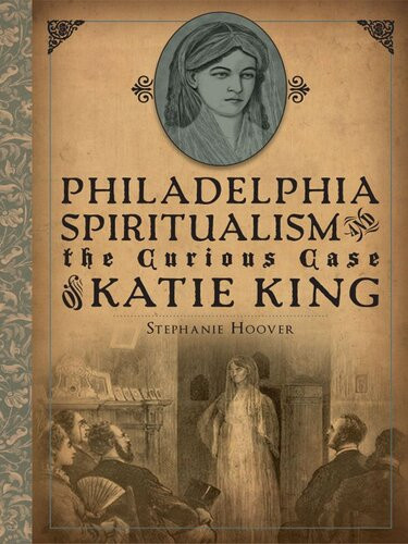 Philadelphia Spiritualism And The Curious Case Of Katie King Stephanie Hoover
