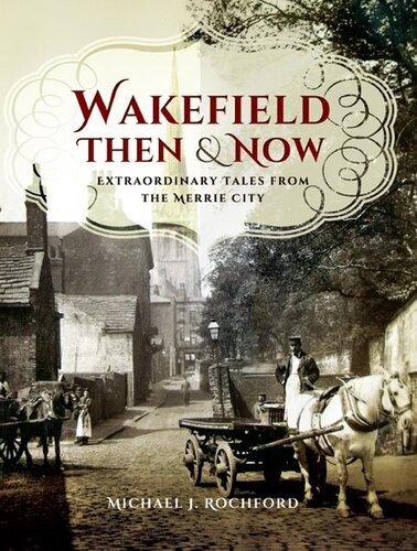 Wakefield Then Now Extraordinary Tales From The Merrie City Michael J Rochford