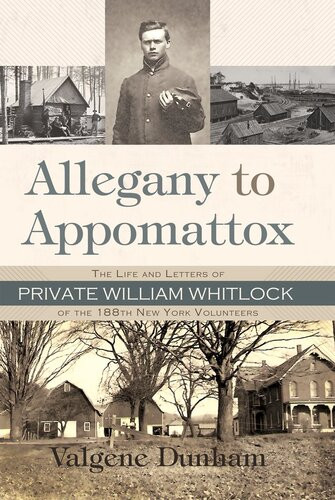 Allegany To Appomattox The Life And Letters Of Private William Whitlock Of The 188th New York Volunteers Valgene Dunham