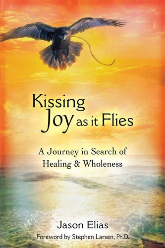 Kissing Joy As It Flies A Journey To Healing And Wholeness Jason Elias