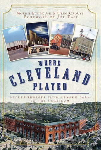 Where Cleveland Played Sports Shrines From League Park To The Coliseum Morris Eckhouse Greg Crouse