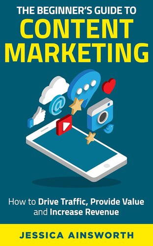 The Beginners Guide To Content Marketing How To Drive Traffic Provide Value And Increase Revenue Jessica Ainsworth