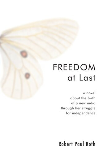 Freedom At Last A Novel About The Birth Of A New India Through Her Struggle For Independence Robert Paul Roth