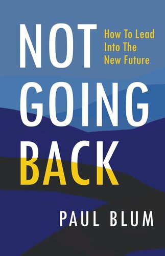 Not Going Back How To Lead Into The New Future Paul Blum