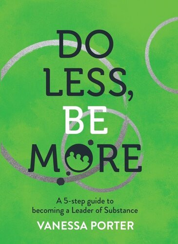 Do Less Be More A 5step Guide To Becoming A Leader Of Substance Vanessa Porter