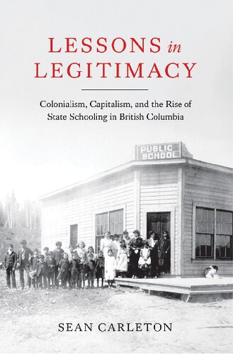 Lessons In Legitimacy Colonialism Capitalism And The Rise Of State Schooling In British Columbia Sean Carleton